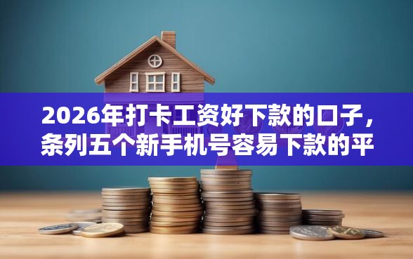 2026年打卡工资好下款的口子，条列五个新手机号容易下款的平台