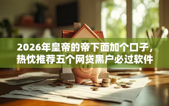 2026年皇帝的帝下面加个口子，热忱推荐五个网贷黑户必过软件