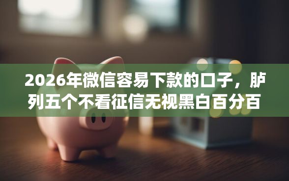 2026年微信容易下款的口子，胪列五个不看征信无视黑白百分百下款app
