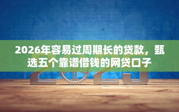 2026年容易过周期长的贷款，甄选五个靠谱借钱的网贷口子