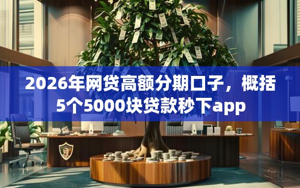 2026年网贷高额分期口子，概括5个5000块贷款秒下app