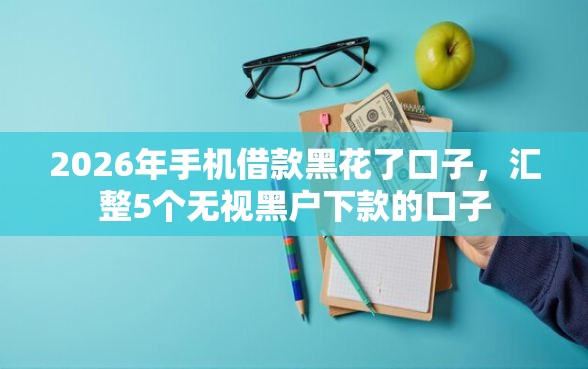 2026年手机借款黑花了口子，汇整5个无视黑户下款的口子