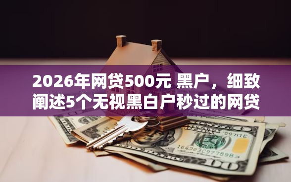 2026年网贷500元 黑户，细致阐述5个无视黑白户秒过的网贷口子