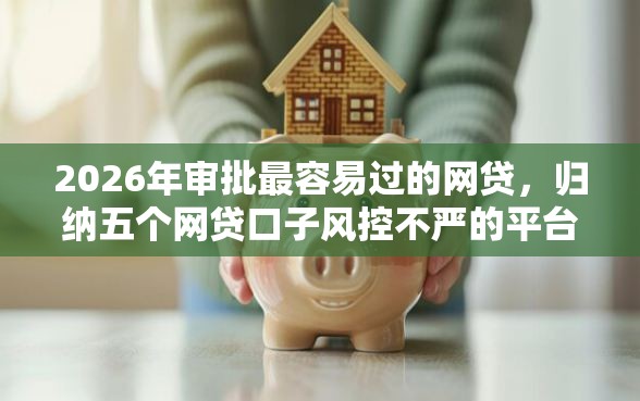 2026年审批最容易过的网贷，归纳五个网贷口子风控不严的平台
