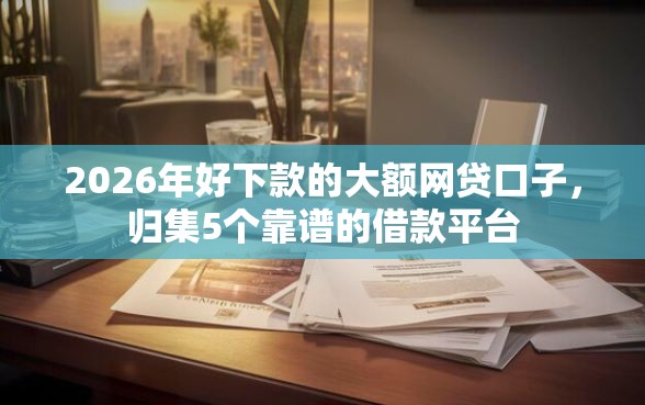 2026年好下款的大额网贷口子，归集5个靠谱的借款平台