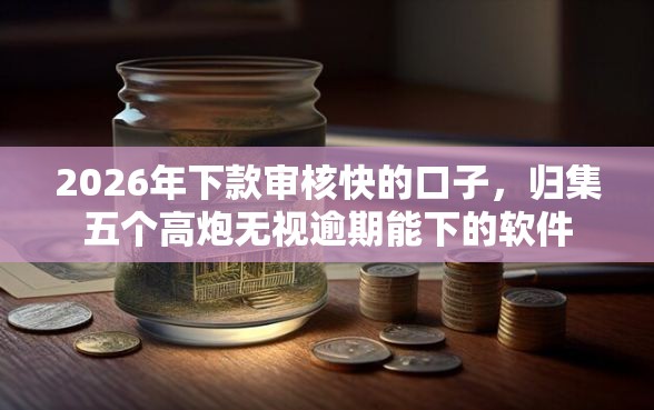 2026年下款审核快的口子，归集五个高炮无视逾期能下的软件