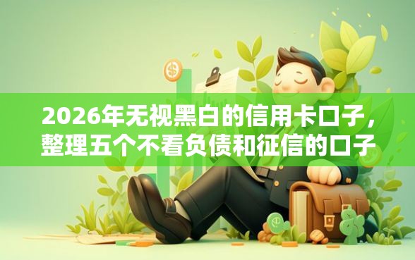 2026年无视黑白的信用卡口子,整理五个不看负债和征信的口子 2026年无视黑白的信用卡口子,整理五个不看负债和征信的口子