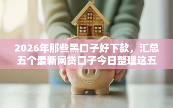 2026年那些黑口子好下款，汇总五个最新网贷口子今日整理这五个口子