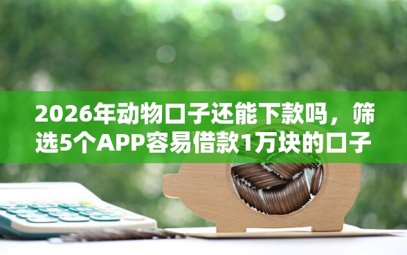 2026年动物口子还能下款吗，筛选5个APP容易借款1万块的口子