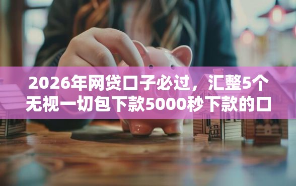 2026年网贷口子必过，汇整5个无视一切包下款5000秒下款的口子