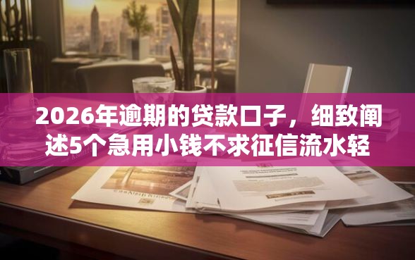 2026年逾期的贷款口子,细致阐述5个急用小钱不求征信流水轻松贷的软件 2026年逾期的贷款口子,细致阐述5个急用小钱不求征信流水轻松贷的软件