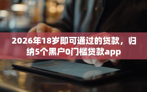 2026年18岁即可通过的贷款，归纳5个黑户0门槛贷款app