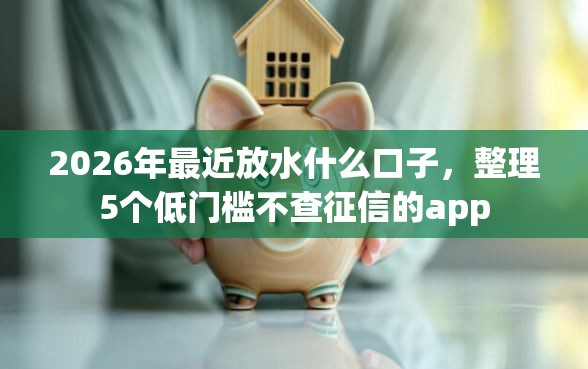 2026年最近放水什么口子,整理5个低门槛不查征信的app 2026年最近放水什么口子,整理5个低门槛不查征信的app