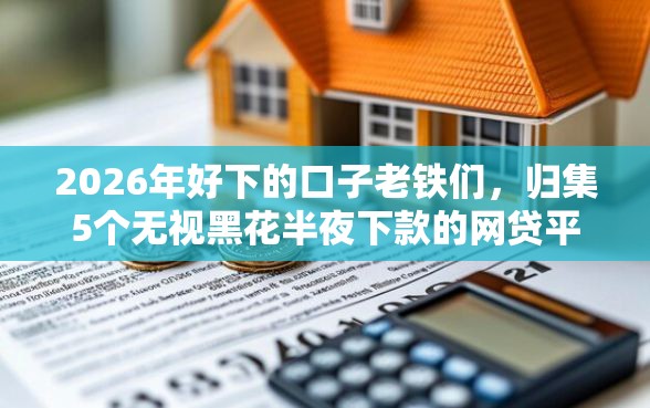 2026年好下的口子老铁们,归集5个无视黑花半夜下款的网贷平台 2026年好下的口子老铁们,归集5个无视黑花半夜下款的网贷平台