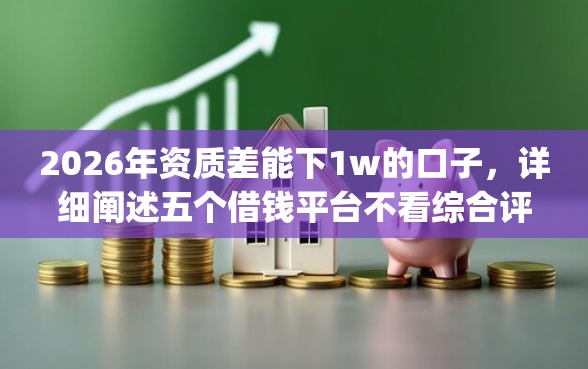 2026年资质差能下1w的口子，详细阐述五个借钱平台不看综合评估的app