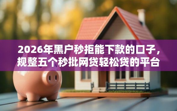 2026年黑户秒拒能下款的口子，规整五个秒批网贷轻松贷的平台