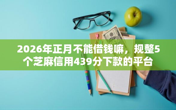 2026年正月不能借钱嘛，规整5个芝麻信用439分下款的平台