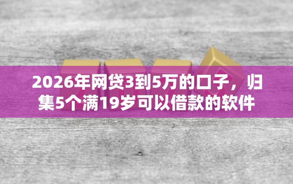 2026年网贷3到5万的口子，归集5个满19岁可以借款的软件