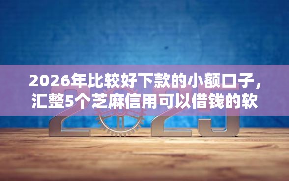 2026年比较好下款的小额口子，汇整5个芝麻信用可以借钱的软件