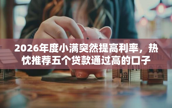 2026年度小满突然提高利率，热忱推荐五个贷款通过高的口子