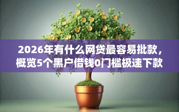 2026年有什么网贷最容易批款，概览5个黑户借钱0门槛极速下款app