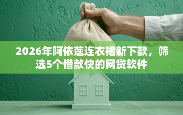 2026年阿依莲连衣裙新下款,筛选5个借款快的网贷软件 2026年阿依莲连衣裙新下款,筛选5个借款快的网贷软件