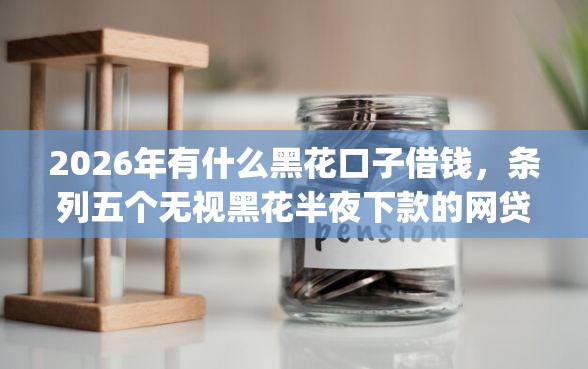 2026年有什么黑花口子借钱，条列五个无视黑花半夜下款的网贷app