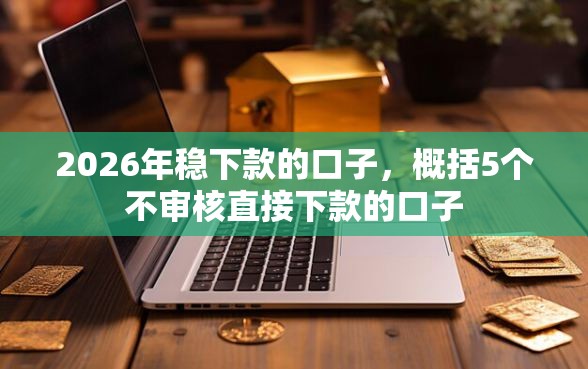 2026年稳下款的口子，概括5个不审核直接下款的口子