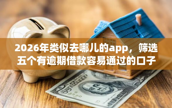 2026年类似去哪儿的app，筛选五个有逾期借款容易通过的口子