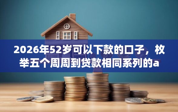 2026年52岁可以下款的口子,枚举五个周周到贷款相同系列的app 2026年52岁可以下款的口子,枚举五个周周到贷款相同系列的app