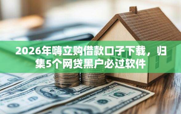 2026年嗨立购借款口子下载，归集5个网贷黑户必过软件