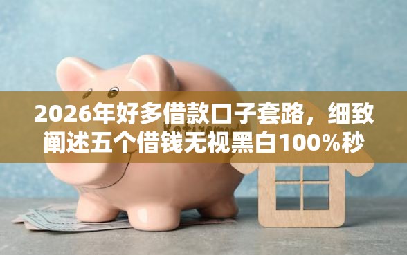 2026年好多借款口子套路，细致阐述五个借钱无视黑白100%秒下口子