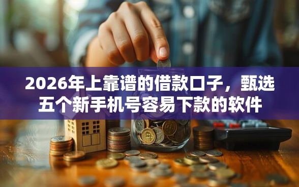 2026年上靠谱的借款口子,甄选五个新手机号容易下款的软件 2026年上靠谱的借款口子,甄选五个新手机号容易下款的软件