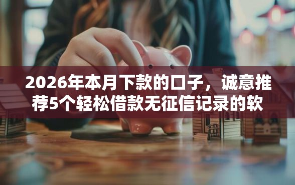 2026年本月下款的口子，诚意推荐5个轻松借款无征信记录的软件