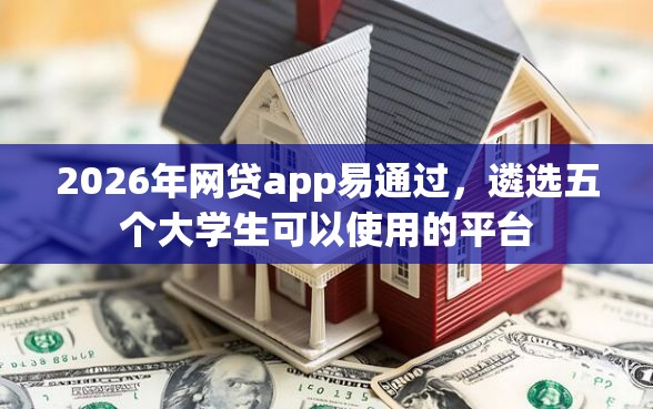 2026年网贷app易通过，遴选五个大学生可以使用的平台
