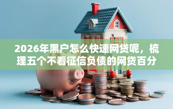 2026年黑户怎么快速网贷呢，梳理五个不看征信负债的网贷百分百下款口子