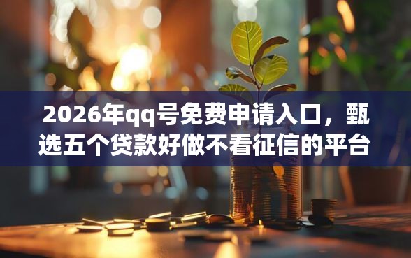 2026年qq号免费申请入口，甄选五个贷款好做不看征信的平台