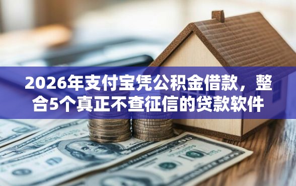 2026年支付宝凭公积金借款，整合5个真正不查征信的贷款软件