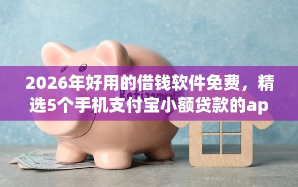 2026年好用的借钱软件免费，精选5个手机支付宝小额贷款的app