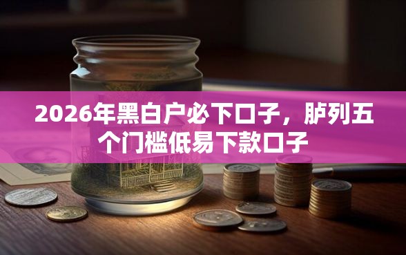 2026年黑白户必下口子，胪列五个门槛低易下款口子