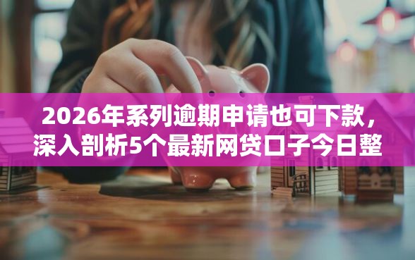 2026年系列逾期申请也可下款，深入剖析5个最新网贷口子今日整理这五个软件