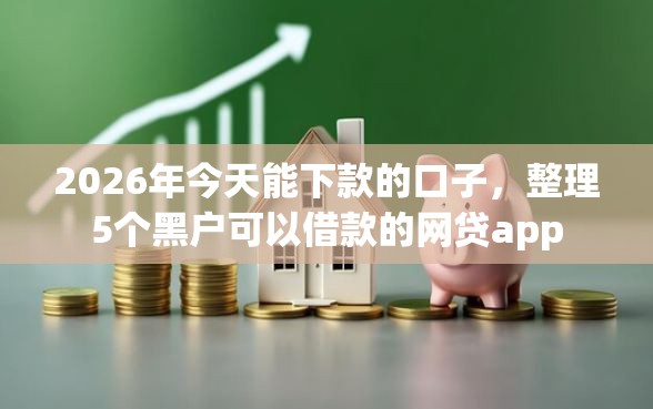 2026年今天能下款的口子，整理5个黑户可以借款的网贷app
