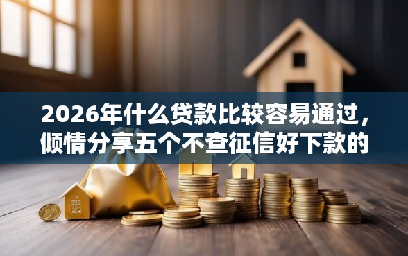 2026年什么贷款比较容易通过，倾情分享五个不查征信好下款的网贷软件