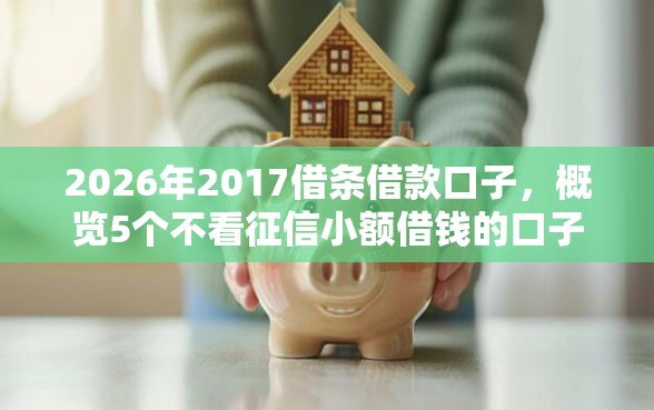 2026年2017借条借款口子，概览5个不看征信小额借钱的口子