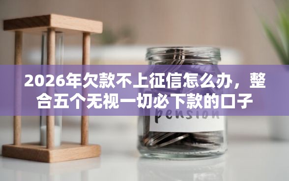 2026年欠款不上征信怎么办，整合五个无视一切必下款的口子
