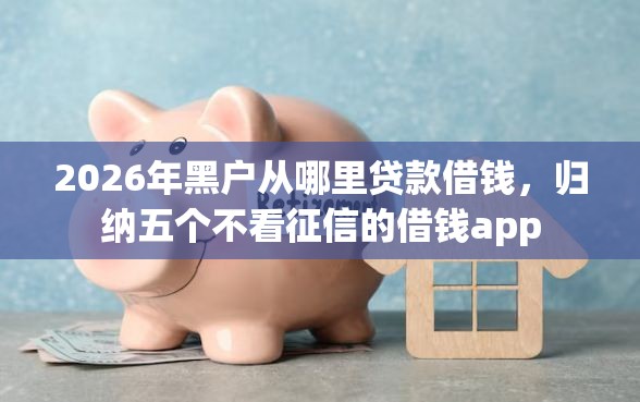 2026年黑户从哪里贷款借钱，归纳五个不看征信的借钱app