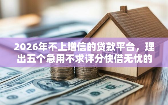 2026年不上增信的贷款平台，理出五个急用不求评分快借无忧的平台