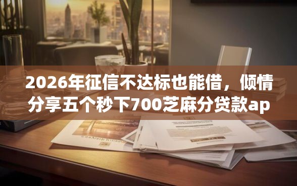 2026年征信不达标也能借，倾情分享五个秒下700芝麻分贷款app