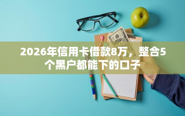 2026年信用卡借款8万，整合5个黑户都能下的口子