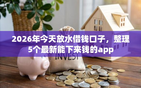 2026年今天放水借钱口子，整理5个最新能下来钱的app